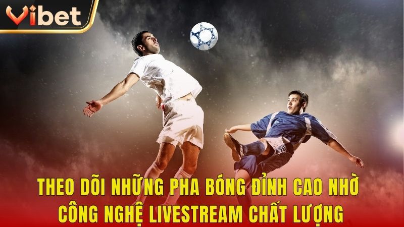 Theo dõi những pha bóng đỉnh cao nhờ công nghệ livestream chất lượng